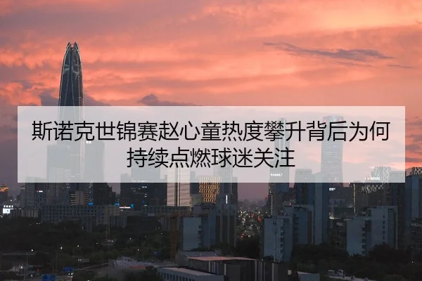斯诺克世锦赛赵心童热度攀升背后为何持续点燃球迷关注 - maiqiuwang