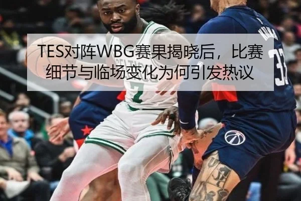 TES对阵WBG赛果揭晓后，比赛细节与临场变化为何引发热议 - maiqiuwang